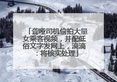 聋哑司机偷拍大量女乘客视频，并配低俗文字发网上，滴滴：将核实处理