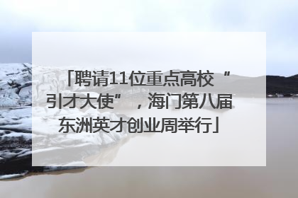 聘请11位重点高校“引才大使”，海门第八届东洲英才创业周举行