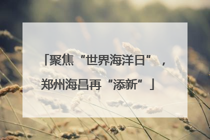 聚焦“世界海洋日”，郑州海昌再“添新”