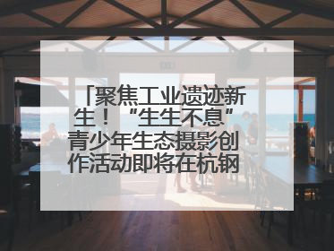 聚焦工业遗迹新生！“生生不息”青少年生态摄影创作活动即将在杭钢公园启动