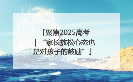 聚焦2025高考｜“家长放松心态也是对孩子的鼓励”