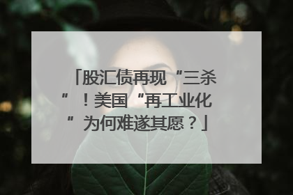 股汇债再现“三杀”！美国“再工业化”为何难遂其愿？