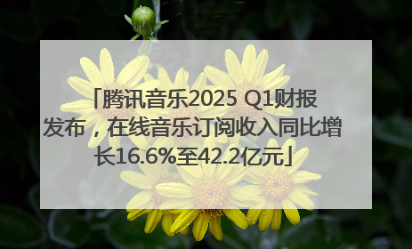 腾讯音乐2025 Q1财报发布，在线音乐订阅收入同比增长16.6%至42.2亿元