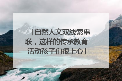 自然人文双线索串联，这样的传承教育活动孩子们很上心