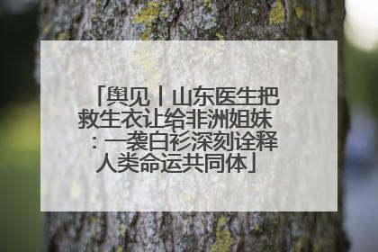 舆见丨山东医生把救生衣让给非洲姐妹：一袭白衫深刻诠释人类命运共同体