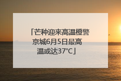 芒种迎来高温橙警 京城6月5日最高温或达37℃