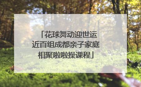 花球舞动迎世运 近百组成都亲子家庭相聚啦啦操课程
