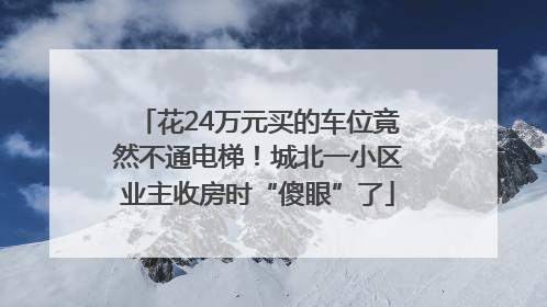 花24万元买的车位竟然不通电梯！城北一小区业主收房时“傻眼”了