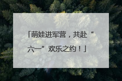 萌娃进军营，共赴“六一”欢乐之约！