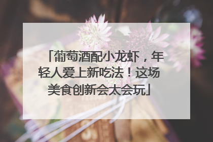葡萄酒配小龙虾，年轻人爱上新吃法！这场美食创新会太会玩