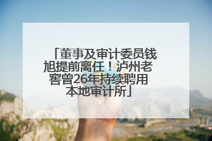 董事及审计委员钱旭提前离任！泸州老窖曾26年持续聘用本地审计所