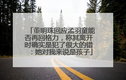 董明珠回应孟羽童能否再回格力，称其离开时确实是犯了很大的错：她对我来说是孩子