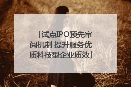 试点IPO预先审阅机制 提升服务优质科技型企业质效