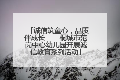 诚信筑童心，品质伴成长——桐城市范岗中心幼儿园开展诚信教育系列活动