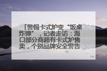 警惕卡式炉变“饭桌炸弹”，记者走访：海口部分商超有卡式炉售卖，个别品牌安全警告信息不全面