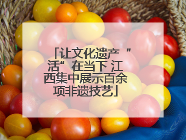 让文化遗产“活”在当下 江西集中展示百余项非遗技艺