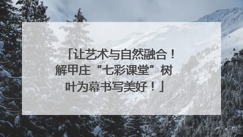 让艺术与自然融合！解甲庄“七彩课堂”树叶为幕书写美好！