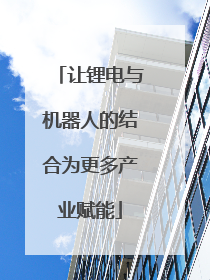 让锂电与机器人的结合为更多产业赋能