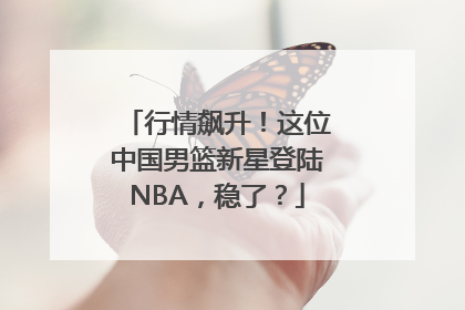 行情飙升！这位中国男篮新星登陆NBA，稳了？