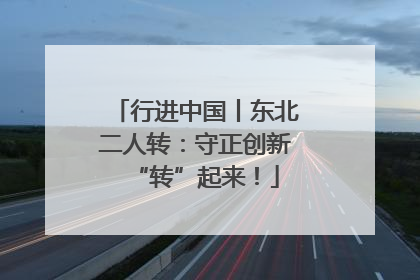 行进中国丨东北二人转：守正创新“转”起来！