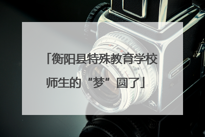 衡阳县特殊教育学校师生的“梦”圆了
