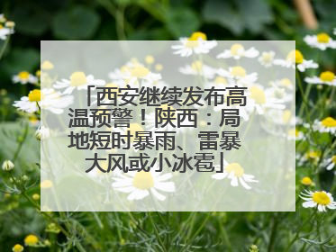 西安继续发布高温预警！陕西：局地短时暴雨、雷暴大风或小冰雹