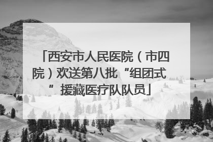 西安市人民医院（市四院）欢送第八批“组团式”援藏医疗队队员