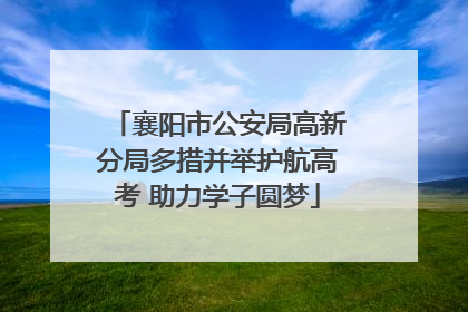 襄阳市公安局高新分局多措并举护航高考 助力学子圆梦