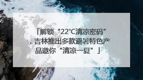 解锁“22℃清凉密码”，吉林推出多款避暑特色产品邀你“清凉一夏”