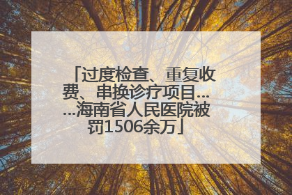 过度检查、重复收费、串换诊疗项目……海南省人民医院被罚1506余万