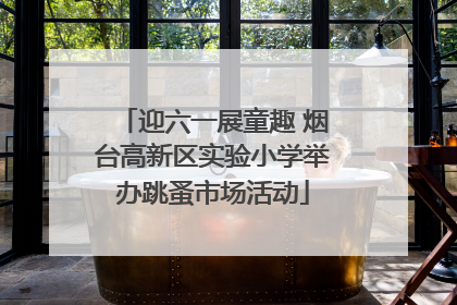 迎六一展童趣 烟台高新区实验小学举办跳蚤市场活动