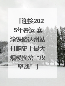 迎接2025年暑运 襄渝铁路达州站打响史上最大规模换岔“攻坚战”