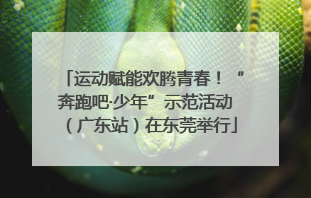 运动赋能欢腾青春！“奔跑吧·少年”示范活动（广东站）在东莞举行