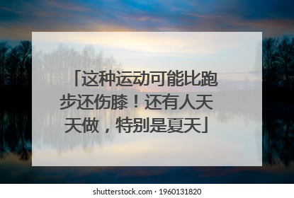 这种运动可能比跑步还伤膝！还有人天天做，特别是夏天