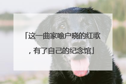 这一曲家喻户晓的红歌，有了自己的纪念馆