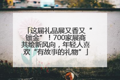 这届礼品展又香又“镶金”！700家展商共绘新风向，年轻人喜欢“有故事的礼物”