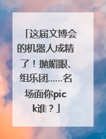 这届文博会的机器人成精了！抛媚眼、组乐团……名场面你pick谁？