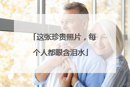 这张珍贵照片，每个人都眼含泪水