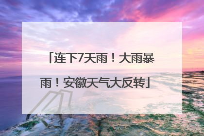 连下7天雨！大雨暴雨！安徽天气大反转