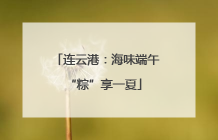 连云港：海味端午 “粽”享一夏