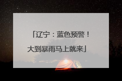 辽宁：蓝色预警！大到暴雨马上就来