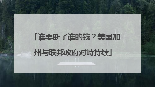 谁要断了谁的钱？美国加州与联邦政府对峙持续