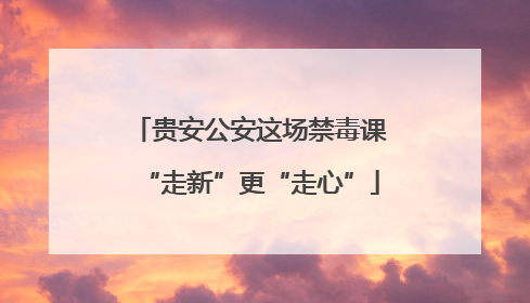 贵安公安这场禁毒课“走新”更“走心”