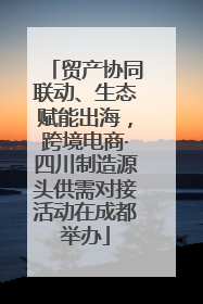 贸产协同联动、生态赋能出海，跨境电商·四川制造源头供需对接活动在成都举办