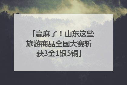 赢麻了！山东这些旅游商品全国大赛斩获3金1银5铜