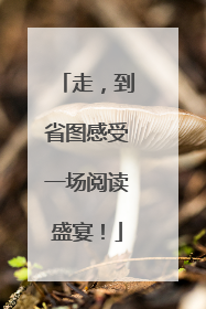 走，到省图感受一场阅读盛宴！