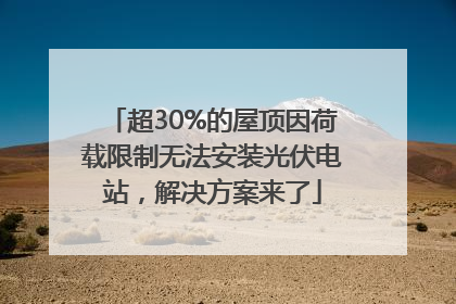 超30%的屋顶因荷载限制无法安装光伏电站，解决方案来了