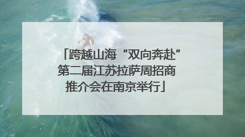 跨越山海“双向奔赴” 第二届江苏拉萨周招商推介会在南京举行