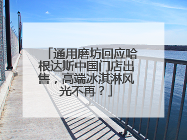 通用磨坊回应哈根达斯中国门店出售，高端冰淇淋风光不再？
