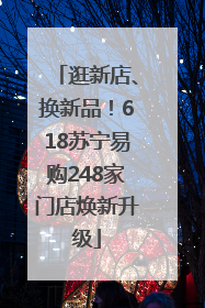 逛新店、换新品！618苏宁易购248家门店焕新升级